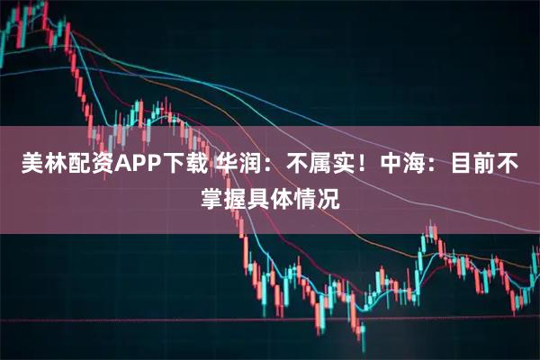 美林配资APP下载 华润：不属实！中海：目前不掌握具体情况