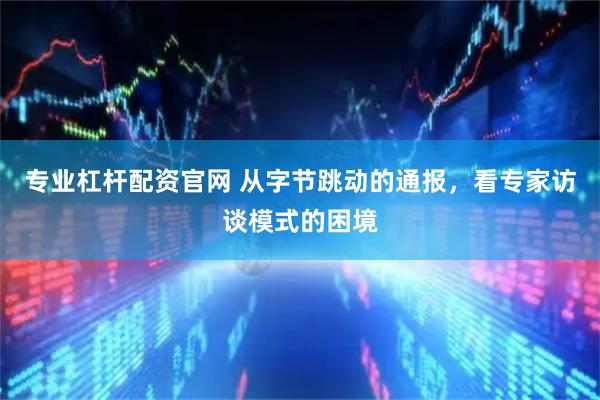 专业杠杆配资官网 从字节跳动的通报，看专家访谈模式的困境