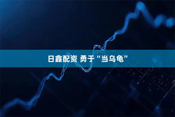 日鑫配资 勇于“当乌龟”