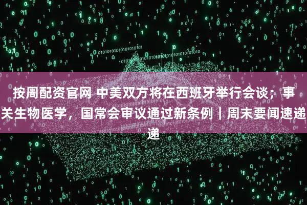 按周配资官网 中美双方将在西班牙举行会谈；事关生物医学，国常会审议通过新条例｜周末要闻速递
