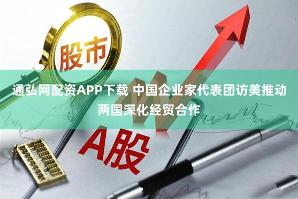 通弘网配资APP下载 中国企业家代表团访美推动两国深化经贸合作