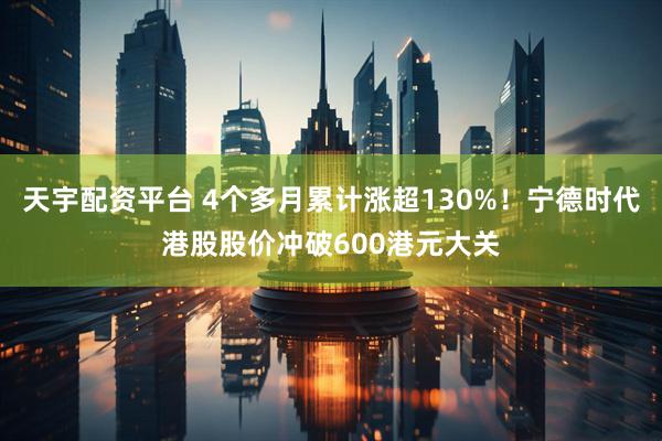 天宇配资平台 4个多月累计涨超130%！宁德时代港股股价冲破600港元大关