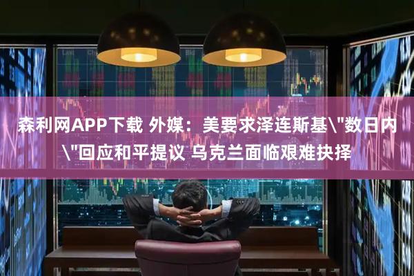 森利网APP下载 外媒：美要求泽连斯基＂数日内＂回应和平提议 乌克兰面临艰难抉择