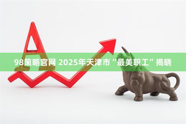 98策略官网 2025年天津市“最美职工”揭晓