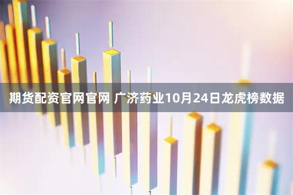 期货配资官网官网 广济药业10月24日龙虎榜数据