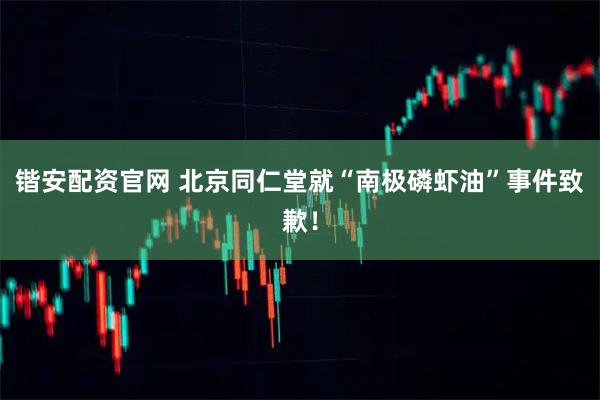 锴安配资官网 北京同仁堂就“南极磷虾油”事件致歉！