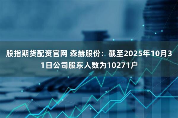 股指期货配资官网 森赫股份：截至2025年10月31日公司股东人数为10271户
