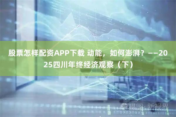 股票怎样配资APP下载 动能，如何澎湃？——2025四川年终经济观察（下）