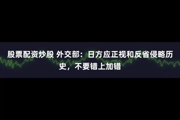 股票配资炒股 外交部：日方应正视和反省侵略历史，不要错上加错