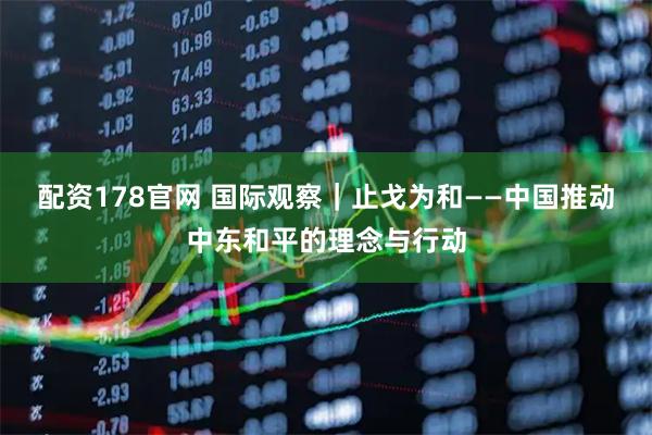 配资178官网 国际观察｜止戈为和——中国推动中东和平的理念与行动