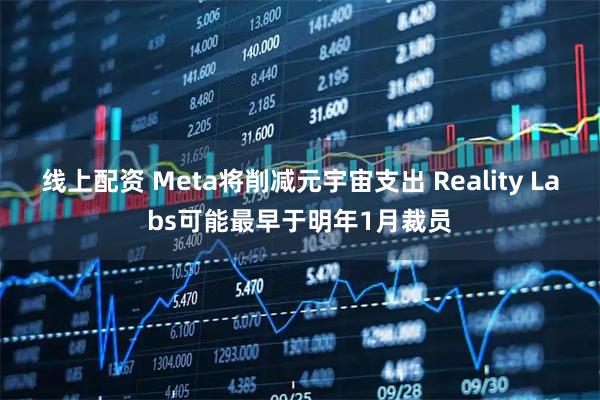 线上配资 Meta将削减元宇宙支出 Reality Labs可能最早于明年1月裁员