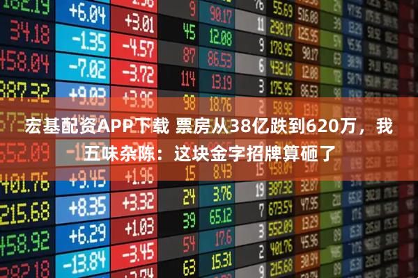 宏基配资APP下载 票房从38亿跌到620万，我五味杂陈：这块金字招牌算砸了