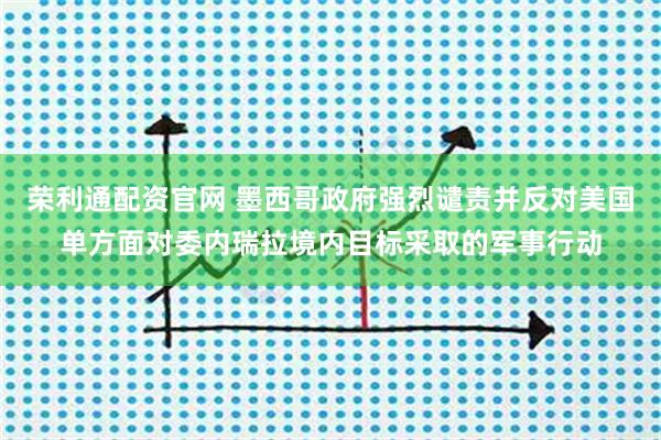 荣利通配资官网 墨西哥政府强烈谴责并反对美国单方面对委内瑞拉境内目标采取的军事行动