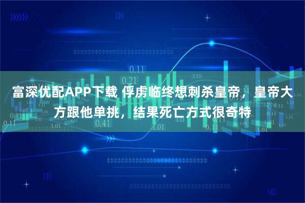 富深优配APP下载 俘虏临终想刺杀皇帝，皇帝大方跟他单挑，结果死亡方式很奇特