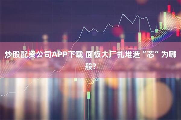 炒股配资公司APP下载 面板大厂扎堆造“芯”为哪般?