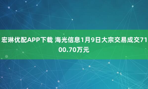 宏琳优配APP下载 海光信息1月9日大宗交易成交7100.70万元