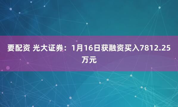 要配资 光大证券：1月16日获融资买入7812.25万元