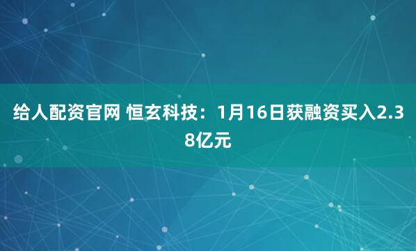 给人配资官网 恒玄科技：1月16日获融资买入2.38亿元