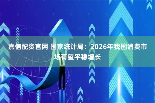 嘉信配资官网 国家统计局：2026年我国消费市场有望平稳增长