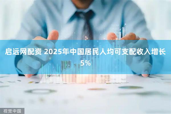 启远网配资 2025年中国居民人均可支配收入增长5%
