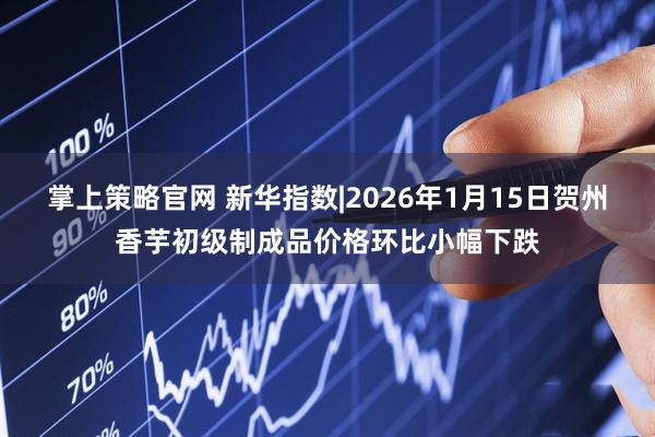 掌上策略官网 新华指数|2026年1月15日贺州香芋初级制成品价格环比小幅下跌