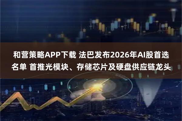 和营策略APP下载 法巴发布2026年AI股首选名单 首推光模块、存储芯片及硬盘供应链龙头