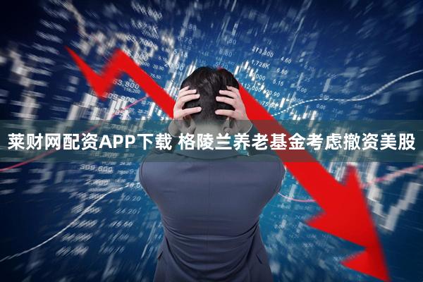 莱财网配资APP下载 格陵兰养老基金考虑撤资美股