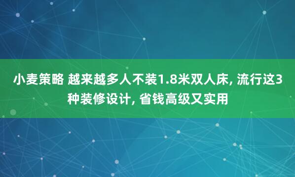 小麦策略 越来越多人不装1.8米双人床, 流行这3种装修设计, 省钱高级又实用