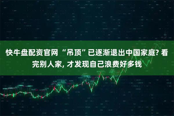 快牛盘配资官网 “吊顶”已逐渐退出中国家庭? 看完别人家, 才发现自己浪费好多钱