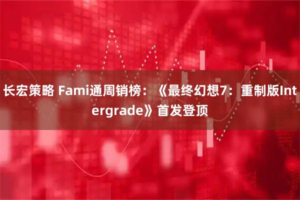 长宏策略 Fami通周销榜：《最终幻想7：重制版Intergrade》首发登顶