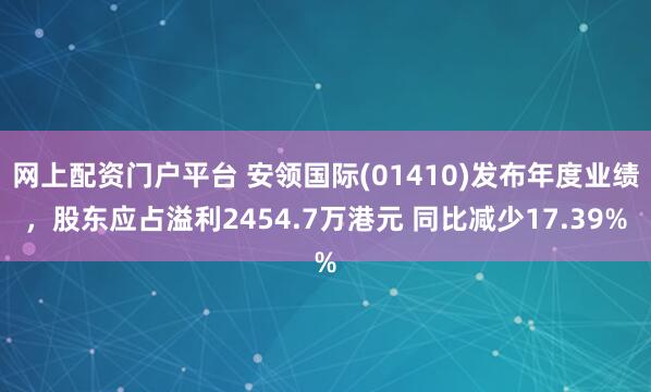 网上配资门户平台 安领国际(01410)发布年度业绩，股东应占溢利2454.7万港元 同比减少17.39%