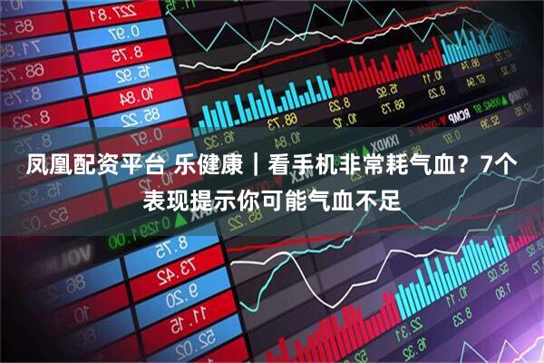 凤凰配资平台 乐健康｜看手机非常耗气血？7个表现提示你可能气血不足