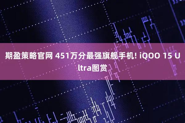 期盈策略官网 451万分最强旗舰手机! iQOO 15 Ultra图赏