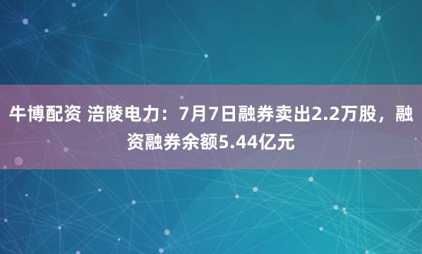 牛博配资 涪陵电力：7月7日融券卖出2.2万股，融资融券余额5.44亿元