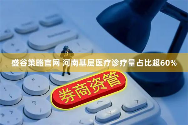 盛谷策略官网 河南基层医疗诊疗量占比超60%