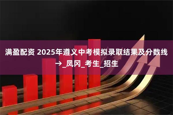 满盈配资 2025年遵义中考模拟录取结果及分数线→_凤冈_考生_招生