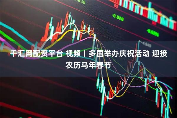千汇网配资平台 视频丨多国举办庆祝活动 迎接农历马年春节