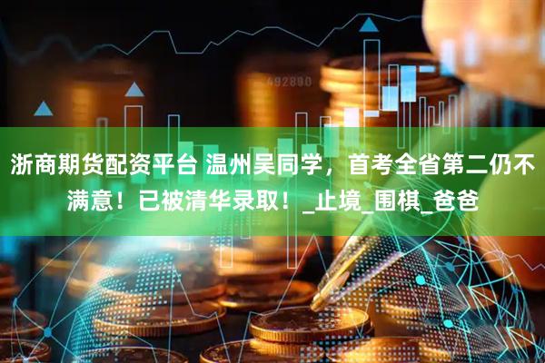 浙商期货配资平台 温州吴同学，首考全省第二仍不满意！已被清华录取！_止境_围棋_爸爸