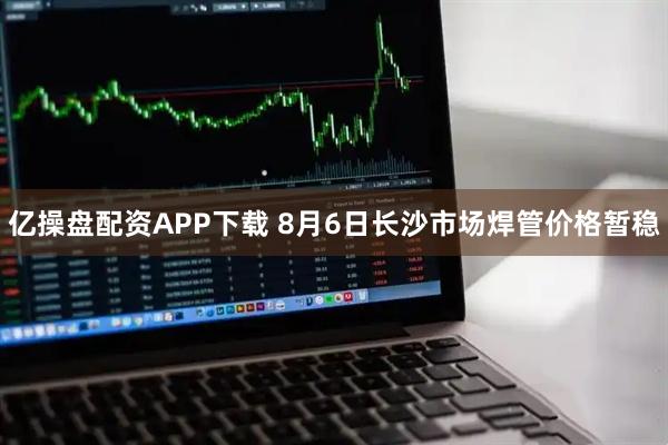 亿操盘配资APP下载 8月6日长沙市场焊管价格暂稳