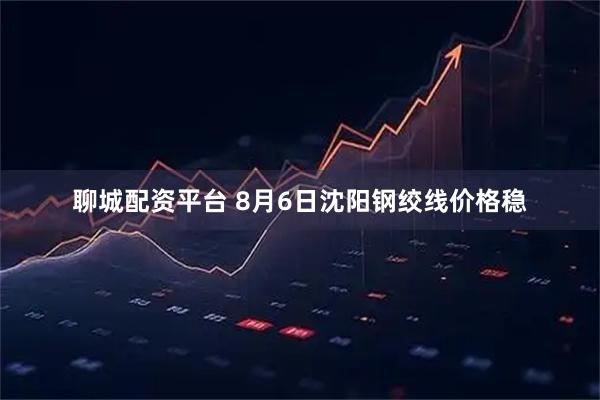 聊城配资平台 8月6日沈阳钢绞线价格稳