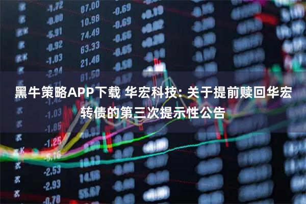 黑牛策略APP下载 华宏科技: 关于提前赎回华宏转债的第三次提示性公告