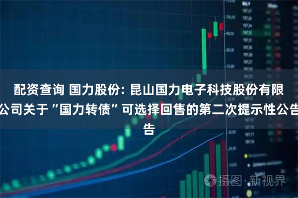 配资查询 国力股份: 昆山国力电子科技股份有限公司关于“国力转债”可选择回售的第二次提示性公告