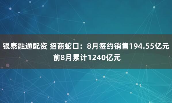 银泰融通配资 招商蛇口：8月签约销售194.55亿元 前8月累计1240亿元