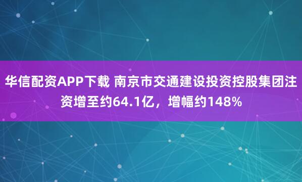 华信配资APP下载 南京市交通建设投资控股集团注资增至约64.1亿，增幅约148%