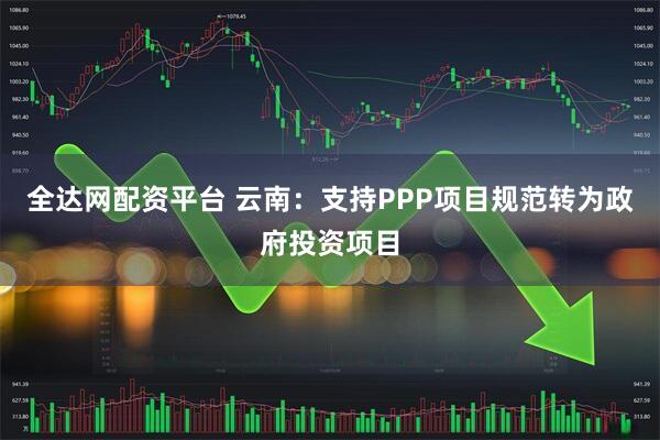 全达网配资平台 云南:支持PPP项目规范转为政府投资项目