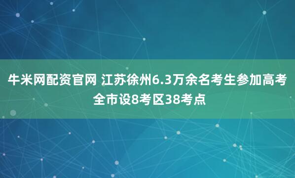 牛米网配资官网 江苏徐州6.3万余名考生参加高考 全市设8考区38考点